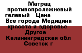 Матрац противопролежневый гелевый › Цена ­ 18 000 - Все города Медицина, красота и здоровье » Другое   . Калининградская обл.,Советск г.